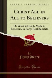 Christ All in All to Believers : Or What Christ Is Made to Believers, in Forty Real Benefite