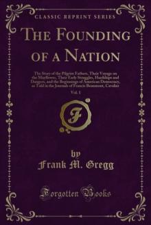 The Founding of a Nation : The Story of the Pilgrim Fathers, Their Voyage on the Mayflower, Their Early Struggles, Hardships and Dangers, and the Beginnings of American Democracy, as Told in the Journ