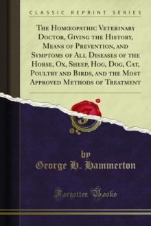 The Homopathic Veterinary Doctor, Giving the History, Means of Prevention, and Symptoms of All Diseases of the Horse, Ox, Sheep, Hog, Dog, Cat, Poultry and Birds, and the Most Approved Methods of Tr