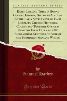 Early Life and Times in Boone County, Indiana, Giving an Account of the Early Settlement of Each Locality, Church Histories, County and Township Officers From the First Down to 1886 Biographical Sketc