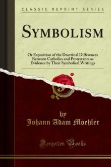 Symbolism : Or Exposition of the Doctrinal Differences Between Catholics and Protestants as Evidence by Their Symbolical Writings