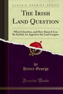 The Irish Land Question : What It Involves, and How Alone It Can Be Settled; An Appeal to the Land Leagues