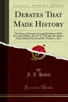 Debates That Made History : The Story of Alexander Campbell's Debates With Rev. John Walker, Rev. W. L. McCalla, Mr. Robert Owen, Bishop Purcell and Rev. Nathan L. Rice