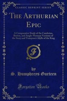 The Arthurian Epic : A Comparative Study of the Cambrian, Breton, and Anglo-Norman Versions of the Story and Tennyson's Idylls of the King