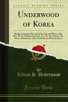 Underwood of Korea : Being an Intimate Record of the Life and Work of the Rev. H. G. Underwood, D.D., LL. D., For Thirty-One Years a Missionary of the Presbyterian Board in Korea