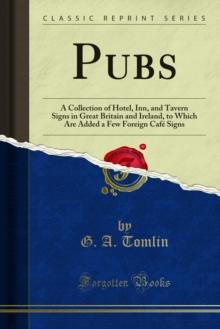 Pubs : A Collection of Hotel, Inn, and Tavern Signs in Great Britain and Ireland, to Which Are Added a Few Foreign Cafe Signs