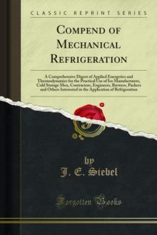 Compend of Mechanical Refrigeration : A Comprehensive Digest of Applied Energetics and Thermodynamics for the Practical Use of Ice Manufacturers, Cold Storage Men, Contractors, Engineers, Brewers, Pac