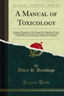 A Manual of Toxicology : A Concise Presentation of the Principal Facts Relating to Poisons, With Detailed Directions for the Treatment of Poisoning; Also a Table of Doses of the Principal and Many New