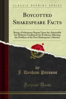 Boycotted Shakespeare Facts : Being a Preliminary Report Upon the Admissible but Hitherto Unallowed-for Evidence Affecting the Problem of the Poet Shakespeare's Identity