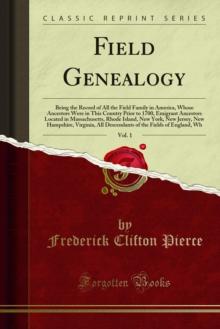 Field Genealogy : Being the Record of All the Field Family in America, Whose Ancestors Were in This Country Prior to 1700, Emigrant Ancestors Located in Massachusetts, Rhode Island, New York, New Jers