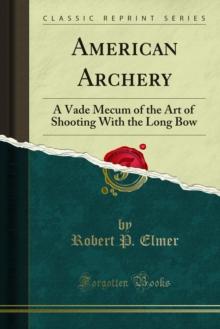 American Archery : A Vade Mecum of the Art of Shooting With the Long Bow