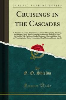 Cruisings in the Cascades : A Narrative of Travel, Exploration, Amateur Photography, Hunting, and Fishing, With Special Chapters on Hunting the Grizzly Bear, the Buffalo, Elk, Antelope, Rocky Mountain