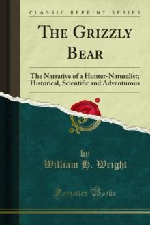 The Grizzly Bear : The Narrative of a Hunter-Naturalist; Historical, Scientific and Adventurous