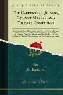 The Carpenters, Joiners, Cabinet Makers, and Gilders Companion : Containing Rules and Instructions in the Art of Carpentry, Joining, Cabinet Making, and Gliding, Venbeering, Inlaying, Varnishing and P