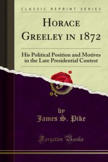 Horace Greeley in 1872 : His Political Position and Motives in the Late Presidential Contest