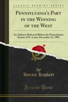 Pennsylvania's Part in the Winning of the West : An Address Delivered Before the Pennsylvania Society of St. Louis, December 12, 1901