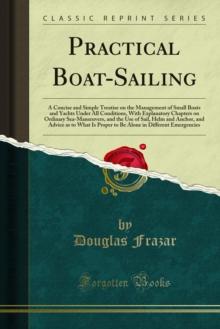 Practical Boat-Sailing : A Concise and Simple Treatise on the Management of Small Boats and Yachts Under All Conditions, With Explanatory Chapters on Ordinary Sea-Manuvers, and the Use of Sail, Helm