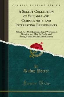 A Select Collection of Valuable and Curious Arts, and Interesting Experiments : Which Are Well Explained and Warranted Genuine and May Be Performed Easily, Safely, and at Little Expense