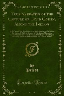 True Narrative of the Capture of David Ogden, Among the Indians : In the Time of the Revolution; And of the Slavery and Sufferings He Endured, With an Account of His Almost Miraculous Escape After Sev