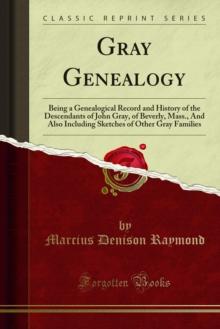 Gray Genealogy : Being a Genealogical Record and History of the Descendants of John Gray, of Beverly, Mass., And Also Including Sketches of Other Gray Families