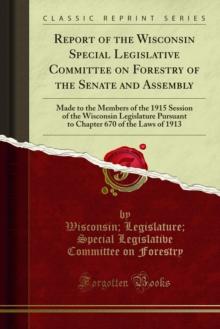 Report of the Wisconsin Special Legislative Committee on Forestry of the Senate and Assembly : Made to the Members of the 1915 Session of the Wisconsin Legislature Pursuant to Chapter 670 of the Laws