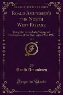 Roald Amundsen's the North West Passage : Being the Record of a Voyage of Exploration of the Ship Gjoa 1903-1907