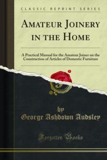 Amateur Joinery in the Home : A Practical Manual for the Amateur Joiner on the Construction of Articles of Domestic Furniture