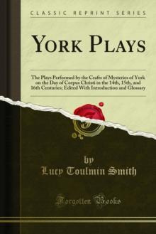 York Plays : The Plays Performed by the Crafts of Mysteries of York on the Day of Corpus Christi in the 14th, 15th, and 16th Centuries; Edited With Introduction and Glossary