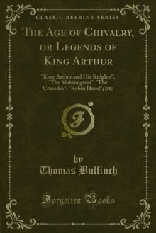 The Age of Chivalry, or Legends of King Arthur : "King Arthur and His Knights"; "The Mabinogeon"; "The Crusades"; "Robin Hood"; Etc