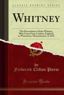 Whitney : The Descendants of John Whitney, Who Came From London, England, to Watertown, Massachusetts, in 1635