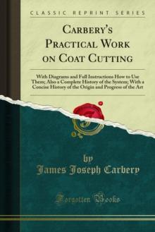 Carbery's Practical Work on Coat Cutting : With Diagrams and Full Instructions How to Use Them; Also a Complete History of the System; With a Concise History of the Origin and Progress of the Art