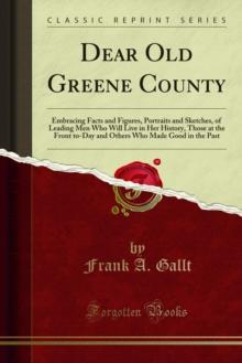 Dear Old Greene County : Embracing Facts and Figures, Portraits and Sketches, of Leading Men Who Will Live in Her History, Those at the Front to-Day and Others Who Made Good in the Past