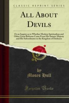 All About Devils : Or an Inquiry as to Whether Modern Spiritualism and Other Great Reforms Come From His Satanic Majesty and His Subordinates in the Kingdom of Darkness