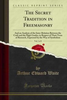 The Secret Tradition in Freemasonry : And an Analysis of the Inter-Relation Between the Craft and the High Grades, in Respect of Their Term of Research, Expressed by the Way of Symbolism