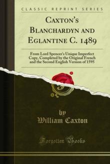 Caxton's Blanchardyn and Eglantine C. 1489 : From Lord Spencer's Unique Imperfect Copy, Completed by the Original French and the Second English Version of 1595