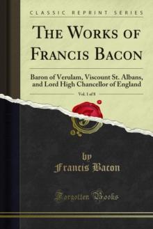 The Works of Francis Bacon : Baron of Verulam, Viscount St. Albans, and Lord High Chancellor of England