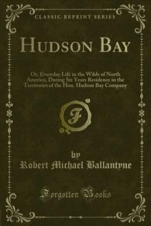 Hudson Bay : Or, Everyday Life in the Wilds of North America, During Six Years Residence in the Territories of the Hon. Hudson Bay Company