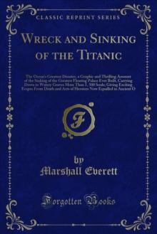 Wreck and Sinking of the Titanic : The Ocean's Greatest Disaster, a Graphic and Thrilling Amount of the Sinking of the Greatest Floating Palace Ever Built, Carrying Down to Watery Graves More Than 1,