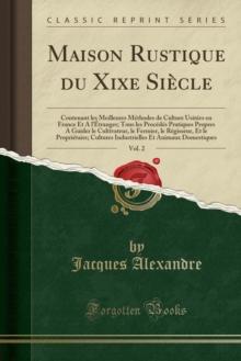 Maison Rustique Du Xixe Siecle, Vol. 2 : Contenant Les Meilleures Methodes de Culture Usitees En France Et a l'Etranger; Tous Les Procedes Pratiques Propres a Guider Le Cultivateur, Le Fermier, Le Reg