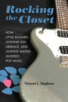 Rocking the Closet : How Little Richard, Johnnie Ray, Liberace, and Johnny Mathis Queered Pop Music