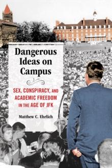 Dangerous Ideas on Campus : Sex, Conspiracy, and Academic Freedom in the Age of JFK