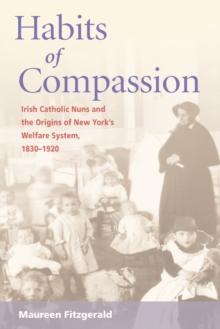 Habits of Compassion : Irish Catholic Nuns and the Origins of New York's Welfare System, 1830-1920