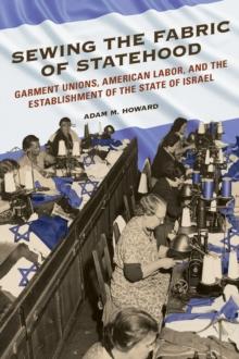 Sewing the Fabric of Statehood : Garment Unions, American Labor, and the Establishment of the State of Israel