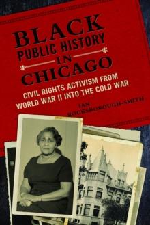 Black Public History in Chicago : Civil Rights Activism from World War II into the Cold War