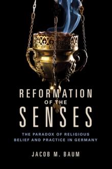 Reformation of the Senses : The Paradox of Religious Belief and Practice in Germany