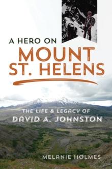 A Hero on Mount St. Helens : The Life and Legacy of David A. Johnston