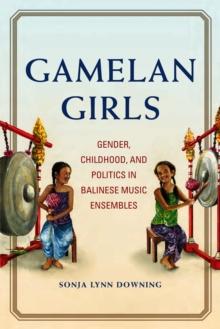 Gamelan Girls : Gender, Childhood, and Politics in Balinese Music Ensembles