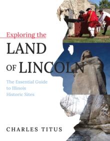 Exploring the Land of Lincoln : The Essential Guide to Illinois Historic Sites