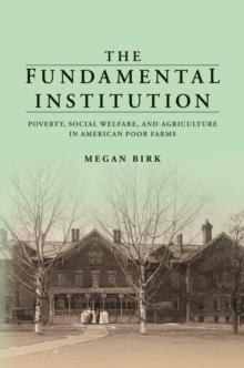 The Fundamental Institution : Poverty, Social Welfare, and Agriculture in American Poor Farms