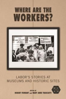 Where Are the Workers? : Labor's Stories at Museums and Historic Sites